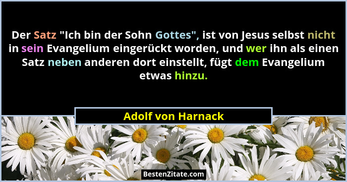 Der Satz "Ich bin der Sohn Gottes", ist von Jesus selbst nicht in sein Evangelium eingerückt worden, und wer ihn als einen... - Adolf von Harnack