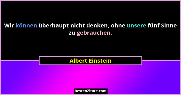 Wir können überhaupt nicht denken, ohne unsere fünf Sinne zu gebrauchen.... - Albert Einstein