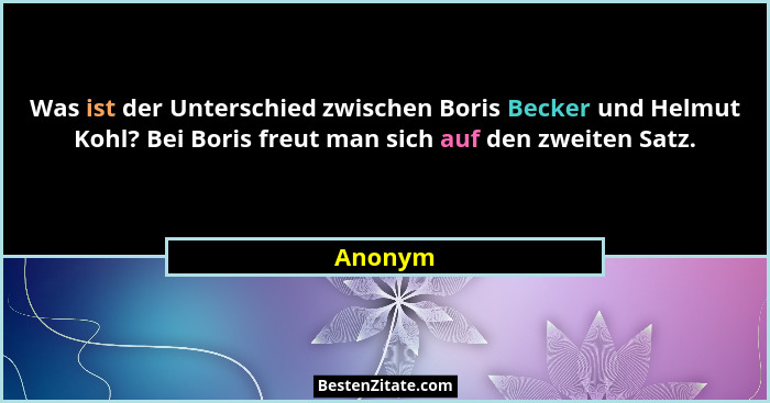 Was ist der Unterschied zwischen Boris Becker und Helmut Kohl? Bei Boris freut man sich auf den zweiten Satz.... - Anonym