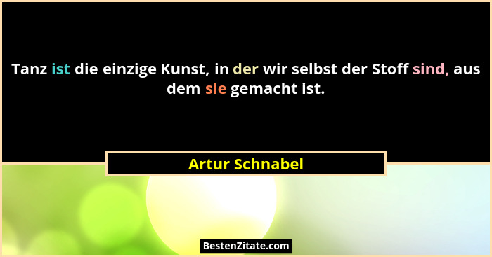 Tanz ist die einzige Kunst, in der wir selbst der Stoff sind, aus dem sie gemacht ist.... - Artur Schnabel