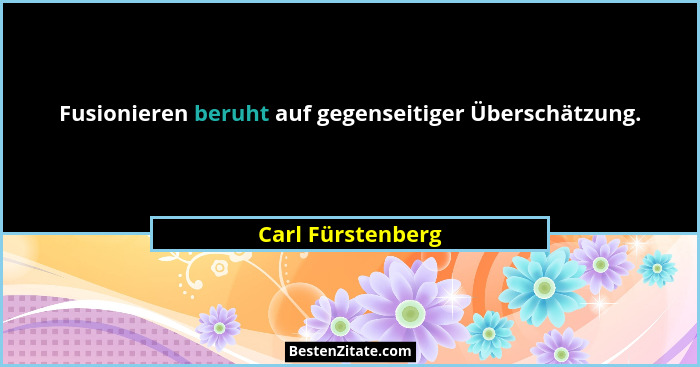 Fusionieren beruht auf gegenseitiger Überschätzung.... - Carl Fürstenberg