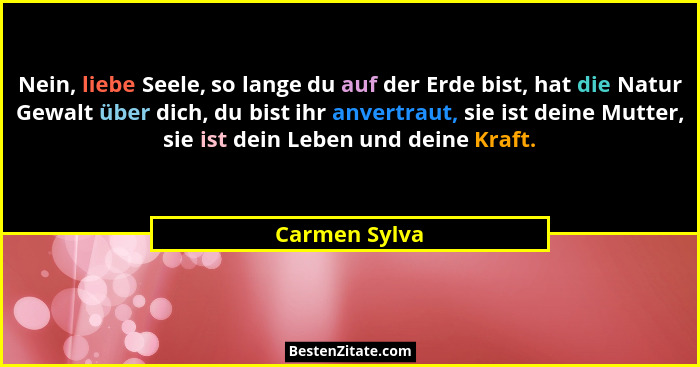 Nein, liebe Seele, so lange du auf der Erde bist, hat die Natur Gewalt über dich, du bist ihr anvertraut, sie ist deine Mutter, sie ist... - Carmen Sylva