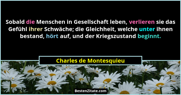 Sobald die Menschen in Gesellschaft leben, verlieren sie das Gefühl ihrer Schwäche; die Gleichheit, welche unter ihnen bestan... - Charles de Montesquieu