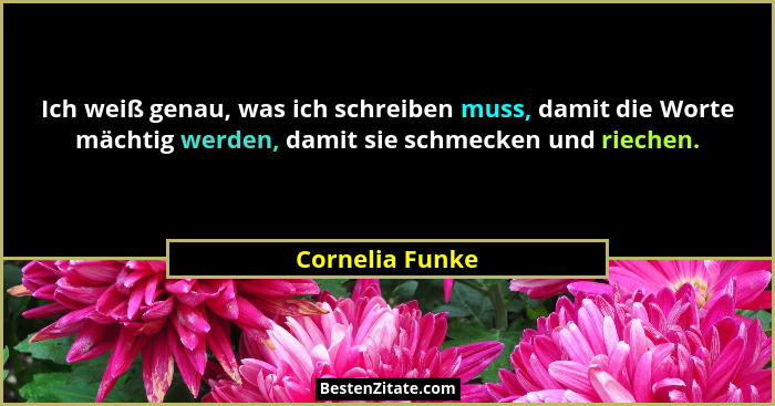 Ich weiß genau, was ich schreiben muss, damit die Worte mächtig werden, damit sie schmecken und riechen.... - Cornelia Funke