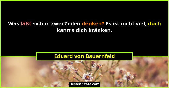 Was läßt sich in zwei Zeilen denken? Es ist nicht viel, doch kann's dich kränken.... - Eduard von Bauernfeld