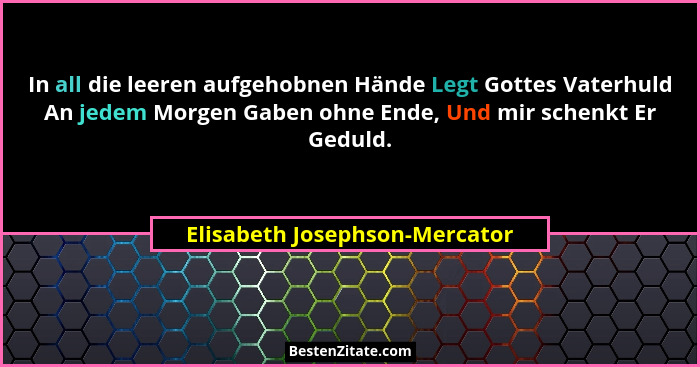 In all die leeren aufgehobnen Hände Legt Gottes Vaterhuld An jedem Morgen Gaben ohne Ende, Und mir schenkt Er Geduld.... - Elisabeth Josephson-Mercator