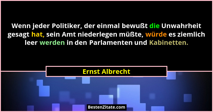 Wenn jeder Politiker, der einmal bewußt die Unwahrheit gesagt hat, sein Amt niederlegen müßte, würde es ziemlich leer werden in den P... - Ernst Albrecht