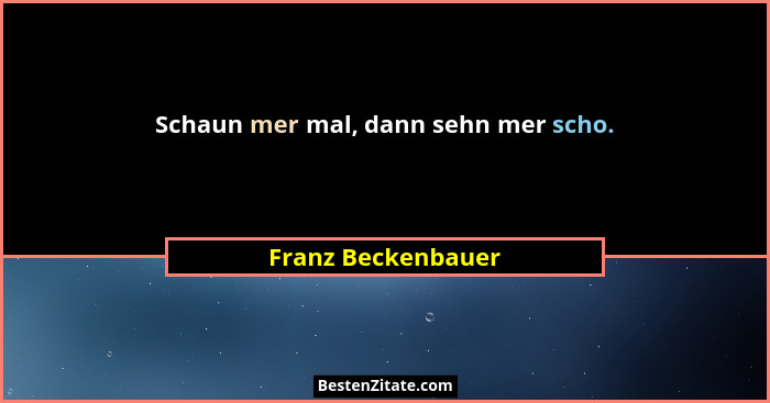 Schaun mer mal, dann sehn mer scho.... - Franz Beckenbauer