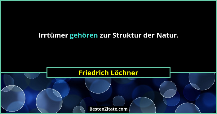 Irrtümer gehören zur Struktur der Natur.... - Friedrich Löchner