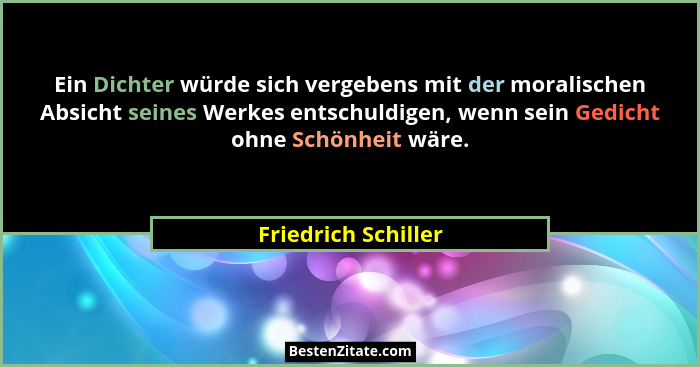 Ein Dichter würde sich vergebens mit der moralischen Absicht seines Werkes entschuldigen, wenn sein Gedicht ohne Schönheit wäre.... - Friedrich Schiller