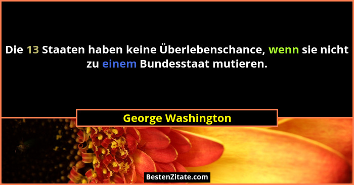 Die 13 Staaten haben keine Überlebenschance, wenn sie nicht zu einem Bundesstaat mutieren.... - George Washington