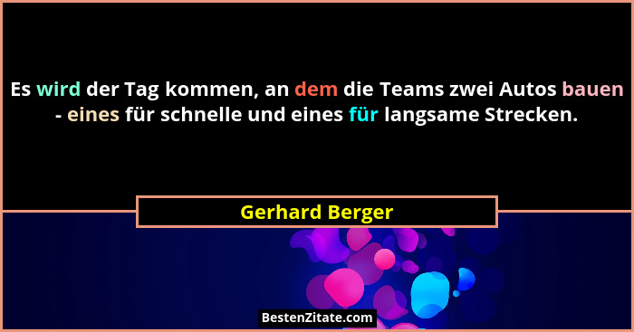 Es wird der Tag kommen, an dem die Teams zwei Autos bauen - eines für schnelle und eines für langsame Strecken.... - Gerhard Berger