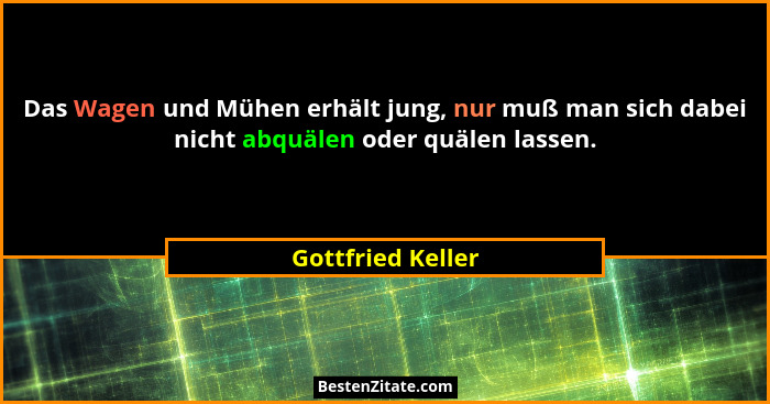 Das Wagen und Mühen erhält jung, nur muß man sich dabei nicht abquälen oder quälen lassen.... - Gottfried Keller