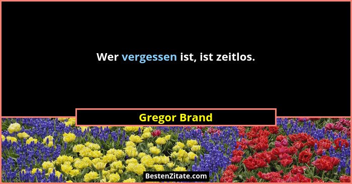 Wer vergessen ist, ist zeitlos.... - Gregor Brand