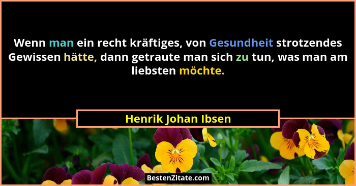 Wenn man ein recht kräftiges, von Gesundheit strotzendes Gewissen hätte, dann getraute man sich zu tun, was man am liebsten möcht... - Henrik Johan Ibsen