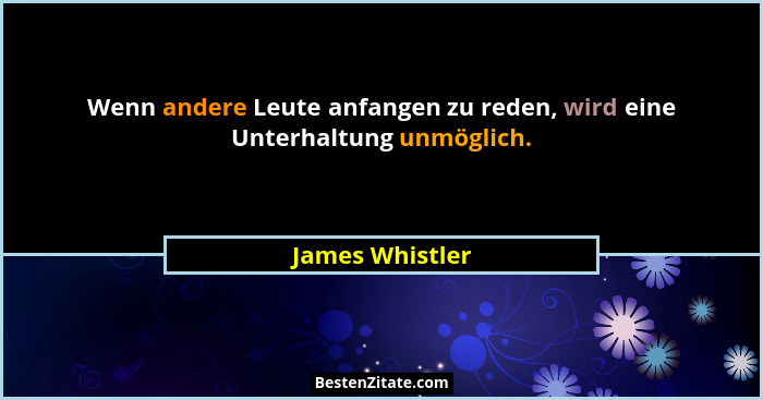 Wenn andere Leute anfangen zu reden, wird eine Unterhaltung unmöglich.... - James Whistler