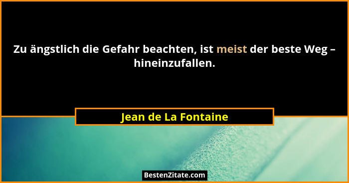 Zu ängstlich die Gefahr beachten, ist meist der beste Weg – hineinzufallen.... - Jean de La Fontaine