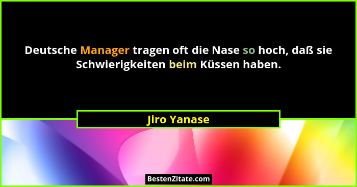 Deutsche Manager tragen oft die Nase so hoch, daß sie Schwierigkeiten beim Küssen haben.... - Jiro Yanase