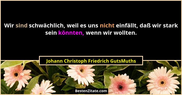 Wir sind schwächlich, weil es uns nicht einfällt, daß wir stark sein könnten, wenn wir wollten.... - Johann Christoph Friedrich GutsMuths