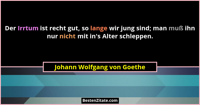 Der Irrtum ist recht gut, so lange wir jung sind; man muß ihn nur nicht mit in's Alter schleppen.... - Johann Wolfgang von Goethe