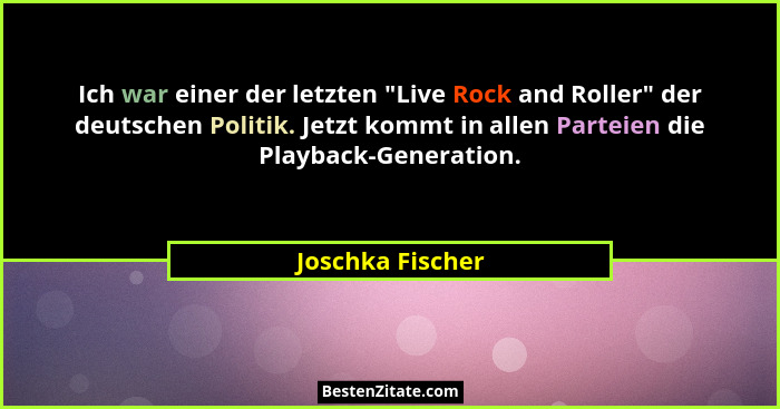 Ich war einer der letzten "Live Rock and Roller" der deutschen Politik. Jetzt kommt in allen Parteien die Playback-Generatio... - Joschka Fischer