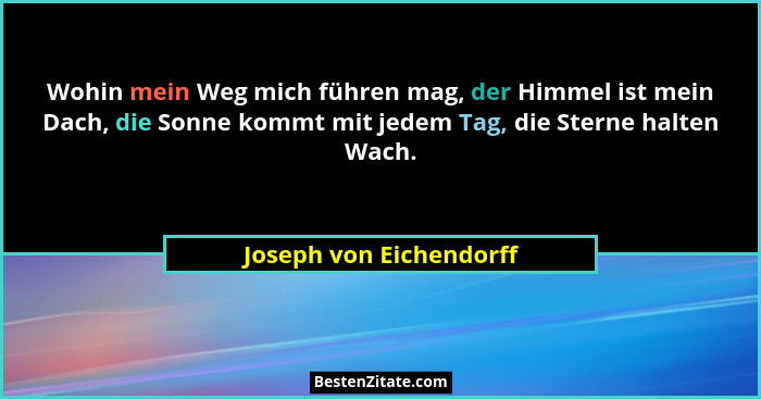 Wohin mein Weg mich führen mag, der Himmel ist mein Dach, die Sonne kommt mit jedem Tag, die Sterne halten Wach.... - Joseph von Eichendorff