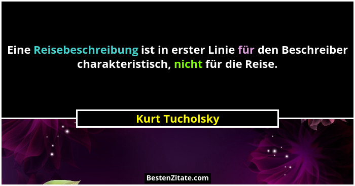 Eine Reisebeschreibung ist in erster Linie für den Beschreiber charakteristisch, nicht für die Reise.... - Kurt Tucholsky