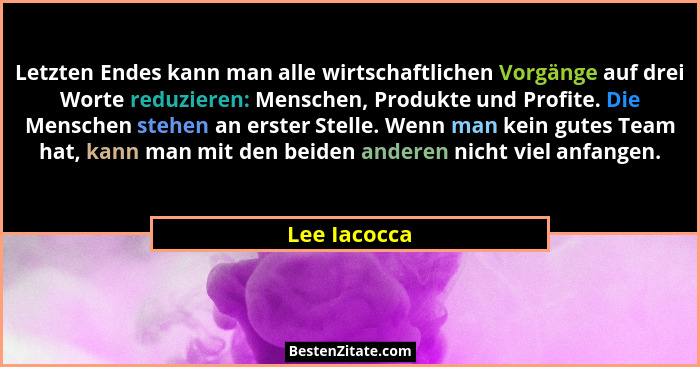 Letzten Endes kann man alle wirtschaftlichen Vorgänge auf drei Worte reduzieren: Menschen, Produkte und Profite. Die Menschen stehen an... - Lee Iacocca
