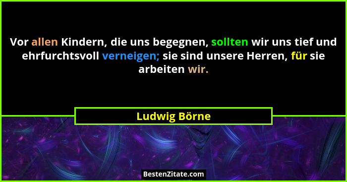 Vor allen Kindern, die uns begegnen, sollten wir uns tief und ehrfurchtsvoll verneigen; sie sind unsere Herren, für sie arbeiten wir.... - Ludwig Börne