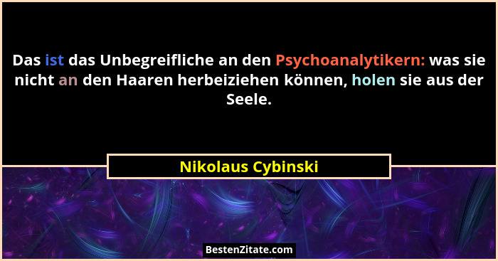 Das ist das Unbegreifliche an den Psychoanalytikern: was sie nicht an den Haaren herbeiziehen können, holen sie aus der Seele.... - Nikolaus Cybinski