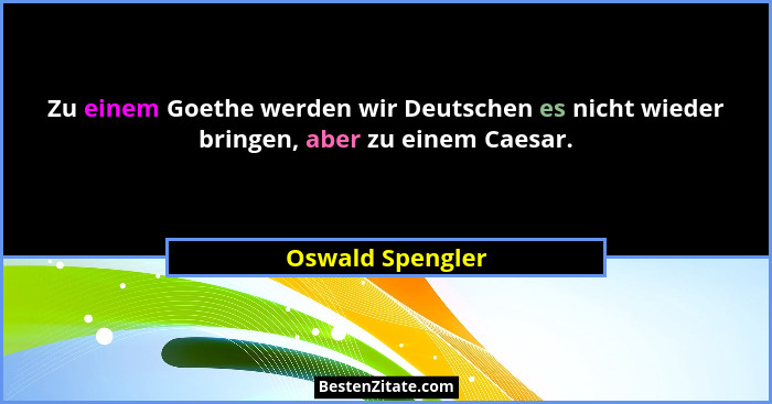 Zu einem Goethe werden wir Deutschen es nicht wieder bringen, aber zu einem Caesar.... - Oswald Spengler