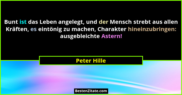 Bunt ist das Leben angelegt, und der Mensch strebt aus allen Kräften, es eintönig zu machen, Charakter hineinzubringen: ausgebleichte As... - Peter Hille