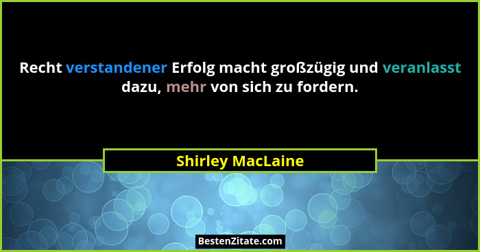 Recht verstandener Erfolg macht großzügig und veranlasst dazu, mehr von sich zu fordern.... - Shirley MacLaine
