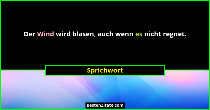Der Wind wird blasen, auch wenn es nicht regnet.... - Sprichwort