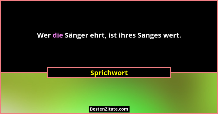 Wer die Sänger ehrt, ist ihres Sanges wert.... - Sprichwort