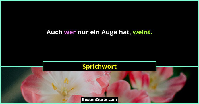 Auch wer nur ein Auge hat, weint.... - Sprichwort