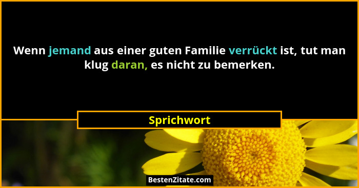 Wenn jemand aus einer guten Familie verrückt ist, tut man klug daran, es nicht zu bemerken.... - Sprichwort