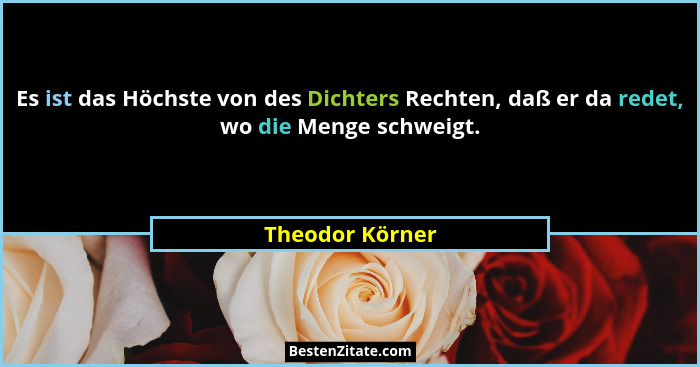 Es ist das Höchste von des Dichters Rechten, daß er da redet, wo die Menge schweigt.... - Theodor Körner