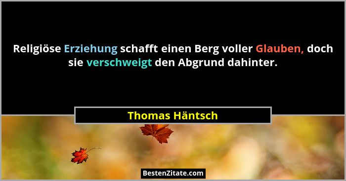 Religiöse Erziehung schafft einen Berg voller Glauben, doch sie verschweigt den Abgrund dahinter.... - Thomas Häntsch
