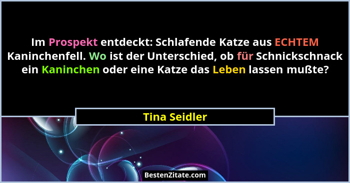 Im Prospekt entdeckt: Schlafende Katze aus ECHTEM Kaninchenfell. Wo ist der Unterschied, ob für Schnickschnack ein Kaninchen oder eine... - Tina Seidler
