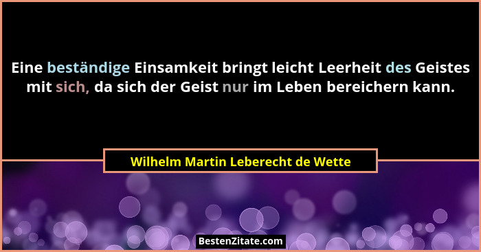 Eine beständige Einsamkeit bringt leicht Leerheit des Geistes mit sich, da sich der Geist nur im Leben bereichern... - Wilhelm Martin Leberecht de Wette