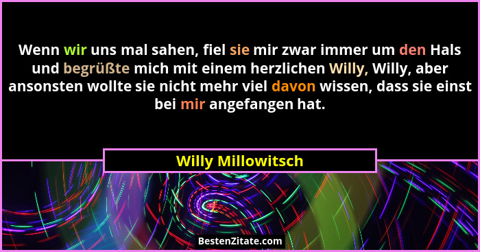 Wenn wir uns mal sahen, fiel sie mir zwar immer um den Hals und begrüßte mich mit einem herzlichen Willy, Willy, aber ansonsten wo... - Willy Millowitsch