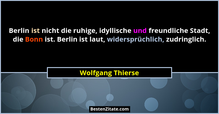 Berlin ist nicht die ruhige, idyllische und freundliche Stadt, die Bonn ist. Berlin ist laut, widersprüchlich, zudringlich.... - Wolfgang Thierse