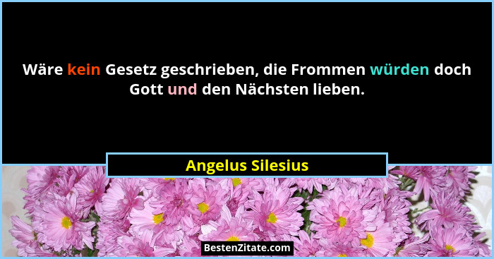 Wäre kein Gesetz geschrieben, die Frommen würden doch Gott und den Nächsten lieben.... - Angelus Silesius