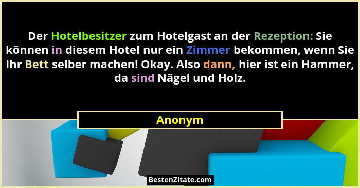 Der Hotelbesitzer zum Hotelgast an der Rezeption: Sie können in diesem Hotel nur ein Zimmer bekommen, wenn Sie Ihr Bett selber machen! Okay.... - Anonym