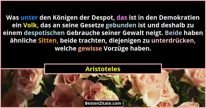 Was unter den Königen der Despot, das ist in den Demokratien ein Volk, das an seine Gesetze gebunden ist und deshalb zu einem despotisch... - Aristoteles