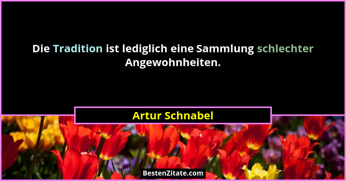 Die Tradition ist lediglich eine Sammlung schlechter Angewohnheiten.... - Artur Schnabel