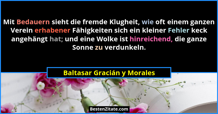 Mit Bedauern sieht die fremde Klugheit, wie oft einem ganzen Verein erhabener Fähigkeiten sich ein kleiner Fehler keck an... - Baltasar Gracián y Morales