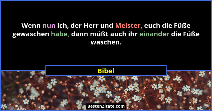Wenn nun ich, der Herr und Meister, euch die Füße gewaschen habe, dann müßt auch ihr einander die Füße waschen.... - Bibel