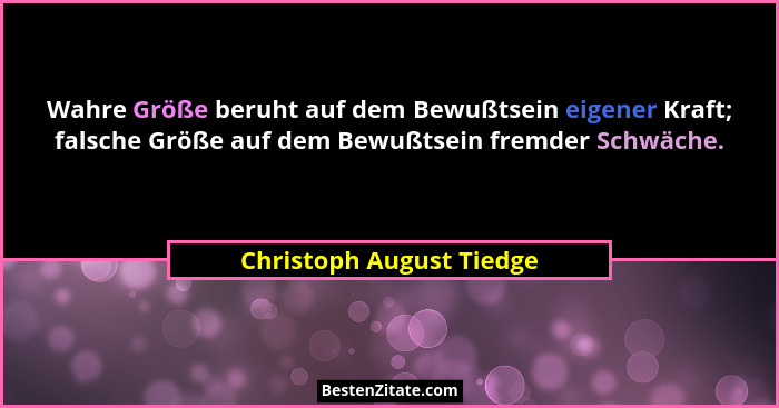 Wahre Größe beruht auf dem Bewußtsein eigener Kraft; falsche Größe auf dem Bewußtsein fremder Schwäche.... - Christoph August Tiedge
